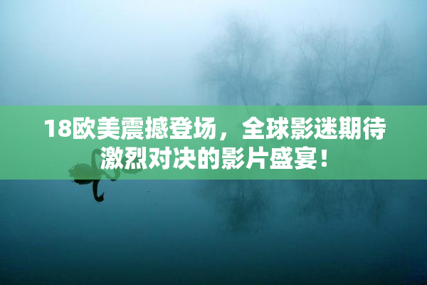 18欧美震撼登场，全球影迷期待激烈对决的影片盛宴！