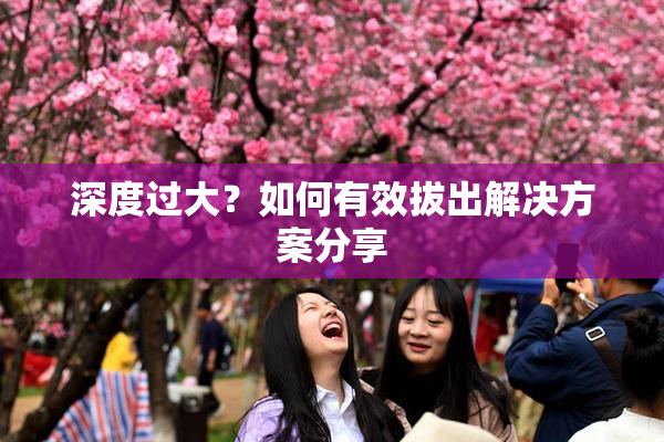 深度过大？如何有效拔出解决方案分享