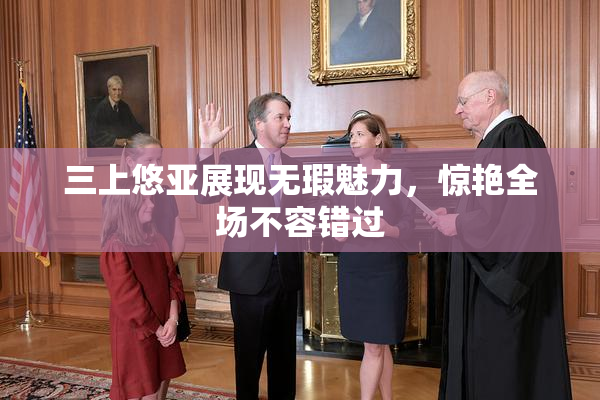 三上悠亚展现无瑕魅力，惊艳全场不容错过