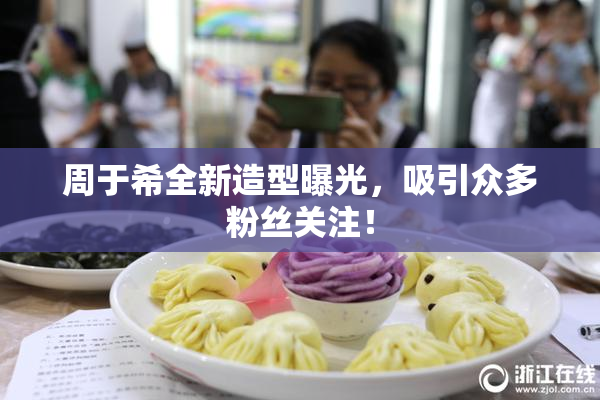 周于希全新造型曝光，吸引众多粉丝关注！