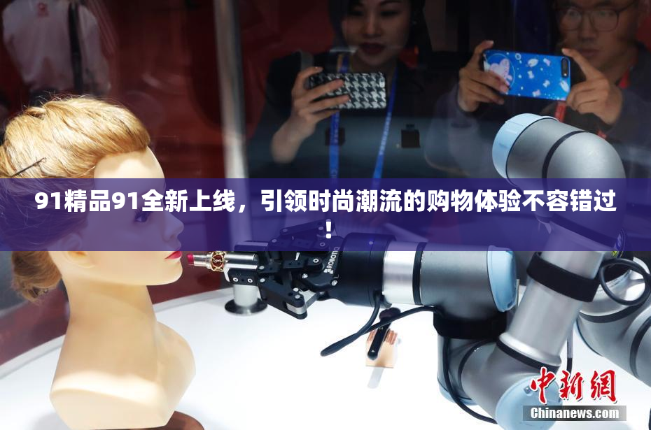 91精品91全新上线，引领时尚潮流的购物体验不容错过！
