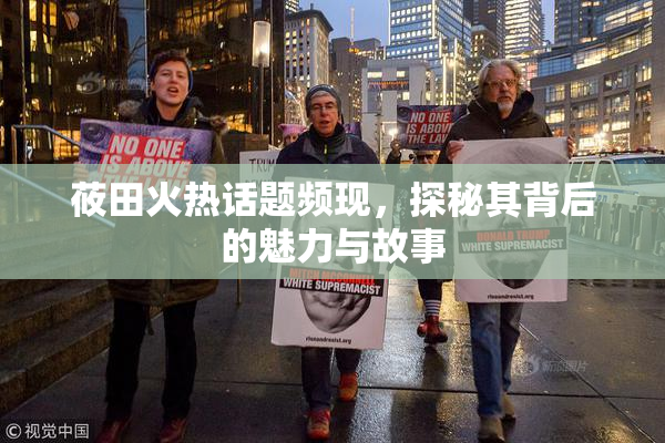 莜田火热话题频现，探秘其背后的魅力与故事
