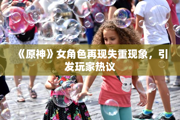《原神》女角色再现失重现象，引发玩家热议