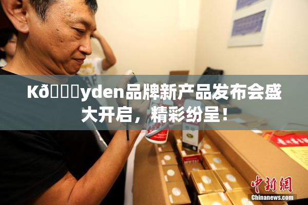 K🈚yden品牌新产品发布会盛大开启，精彩纷呈！