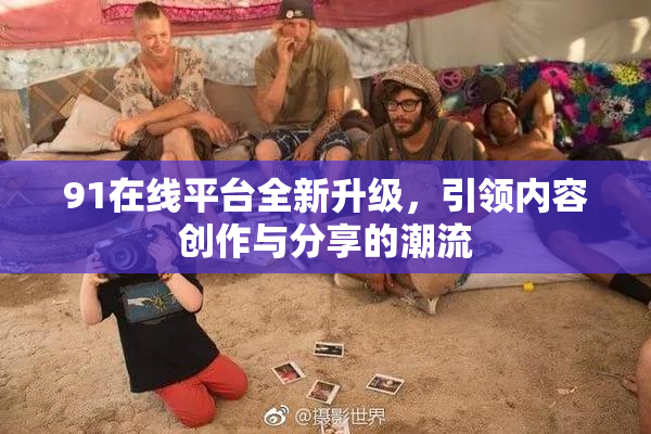91在线平台全新升级，引领内容创作与分享的潮流