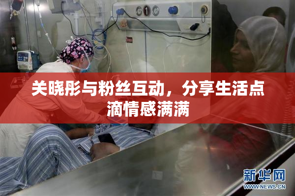关晓彤与粉丝互动，分享生活点滴情感满满