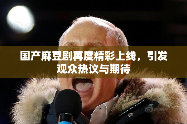 国产麻豆剧再度精彩上线，引发观众热议与期待