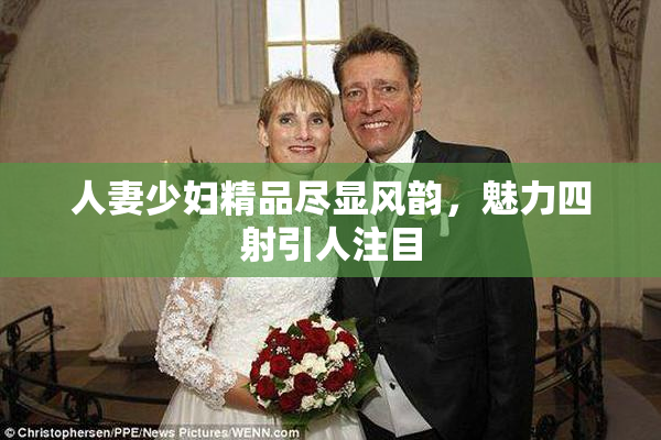 人妻少妇精品尽显风韵，魅力四射引人注目
