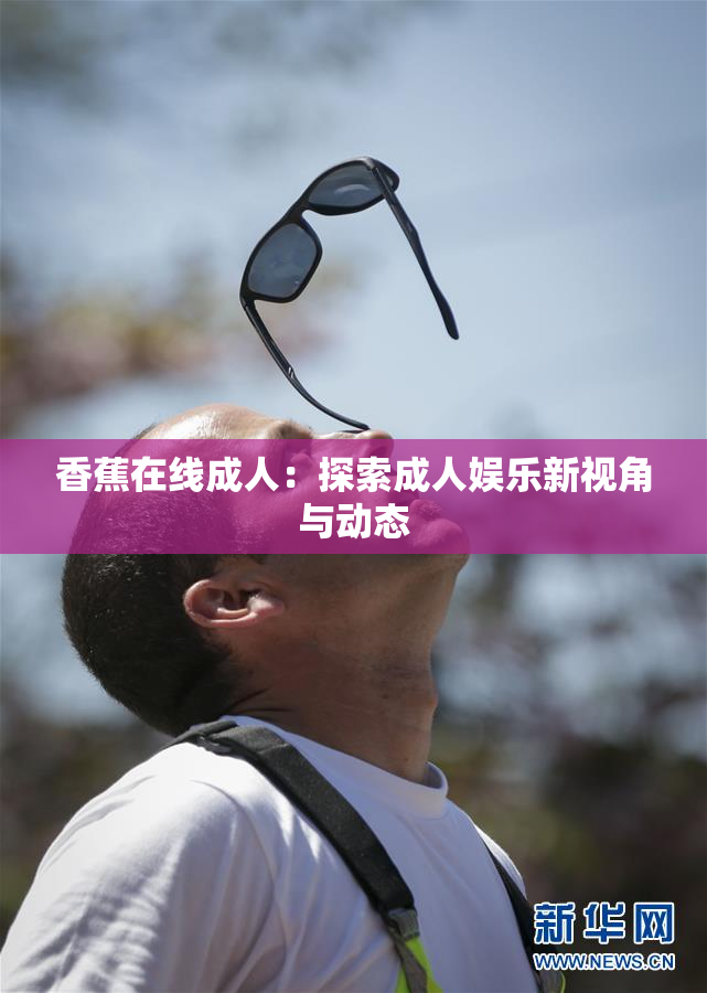 香蕉在线成人：探索成人娱乐新视角与动态