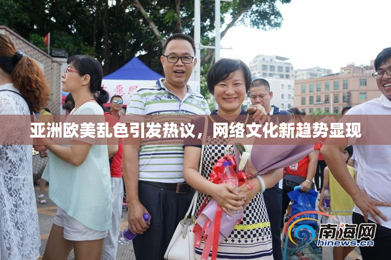 亚洲欧美乱色引发热议，网络文化新趋势显现