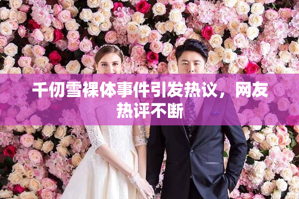 千仞雪裸体事件引发热议，网友热评不断