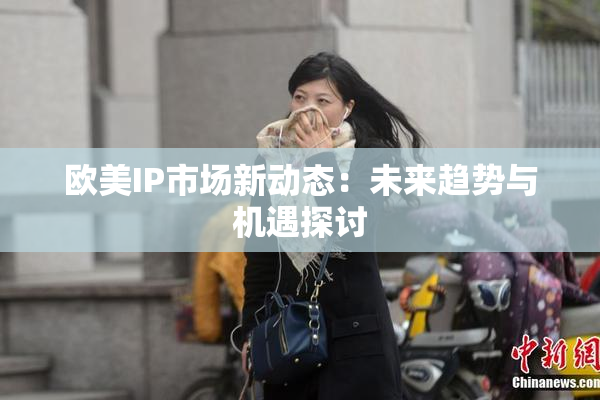 欧美IP市场新动态：未来趋势与机遇探讨