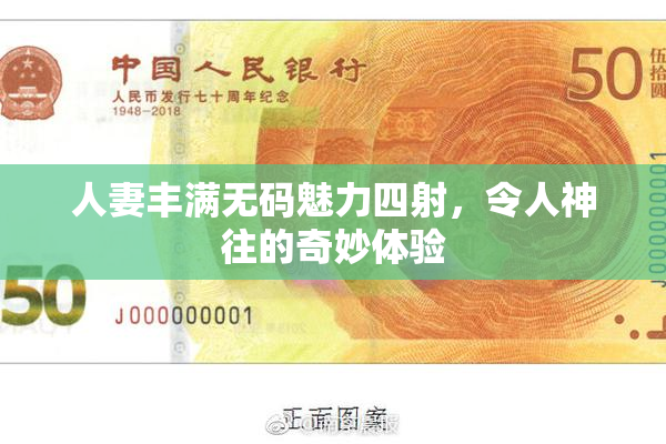 人妻丰满无码魅力四射，令人神往的奇妙体验