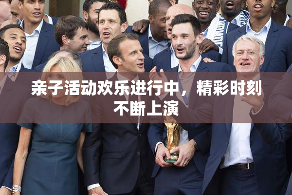 亲子活动欢乐进行中，精彩时刻不断上演