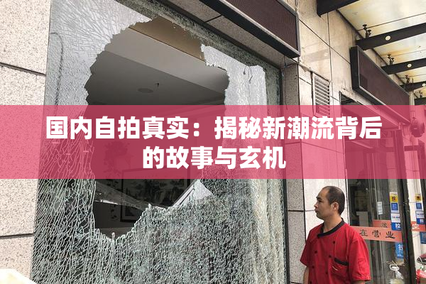 国内自拍真实：揭秘新潮流背后的故事与玄机