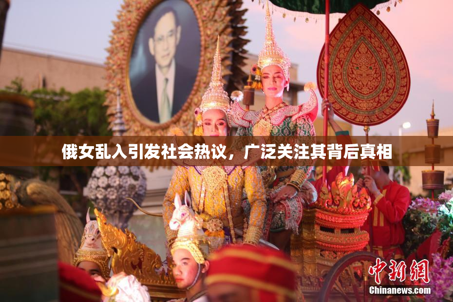 俄女乱入引发社会热议，广泛关注其背后真相
