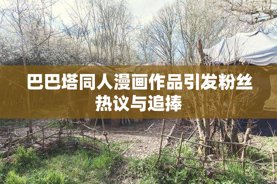 巴巴塔同人漫画作品引发粉丝热议与追捧