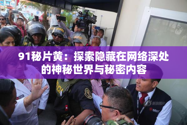91秘片黄：探索隐藏在网络深处的神秘世界与秘密内容