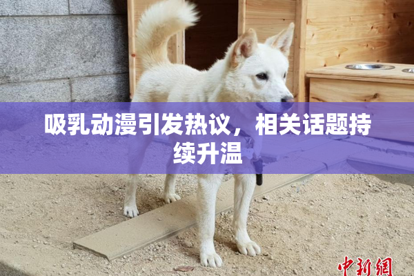 吸乳动漫引发热议，相关话题持续升温