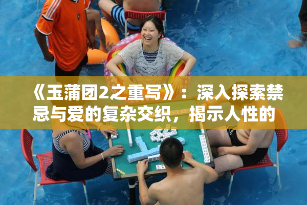 《玉蒲团2之重写》：深入探索禁忌与爱的复杂交织，揭示人性的多重面貌！