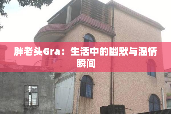 胖老头Gra：生活中的幽默与温情瞬间