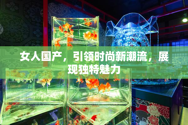 女人国产，引领时尚新潮流，展现独特魅力