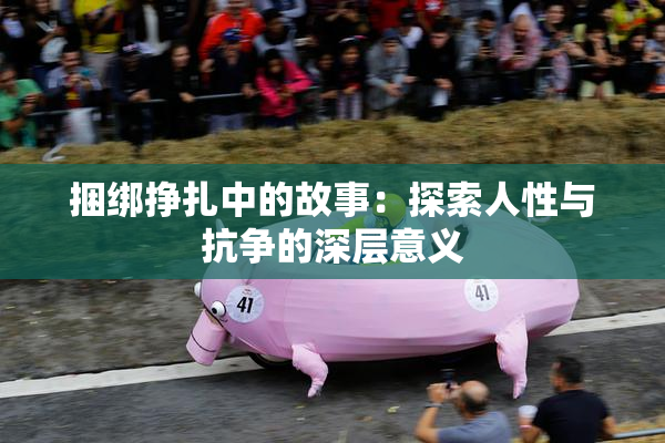 捆绑挣扎中的故事：探索人性与抗争的深层意义