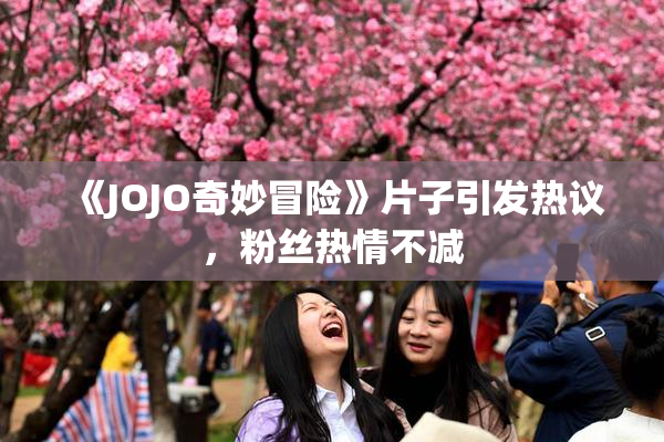 《JOJO奇妙冒险》片子引发热议，粉丝热情不减