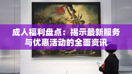 成人福利盘点：揭示最新服务与优惠活动的全面资讯