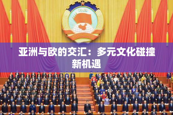 亚洲与欧的交汇：多元文化碰撞新机遇