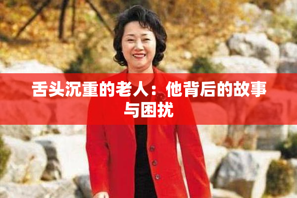 舌头沉重的老人：他背后的故事与困扰