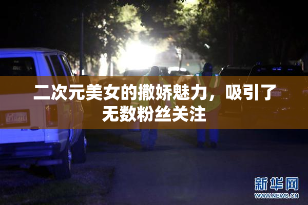 二次元美女的撒娇魅力，吸引了无数粉丝关注