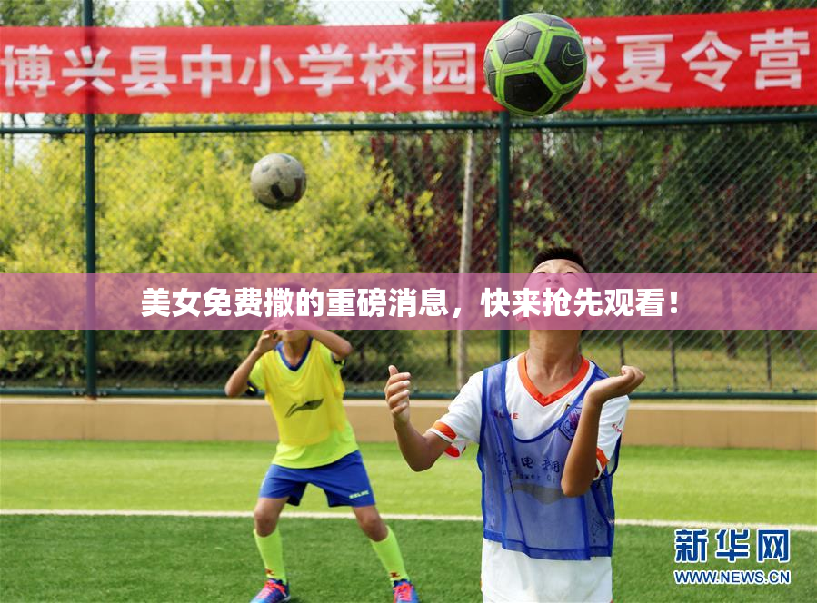 美女免费撒的重磅消息，快来抢先观看！