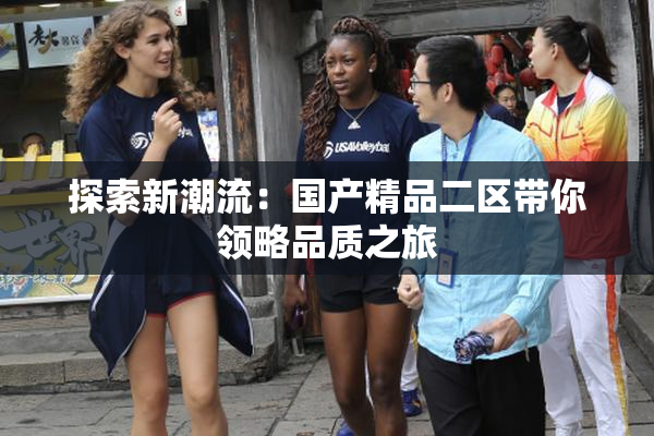 探索新潮流：国产精品二区带你领略品质之旅