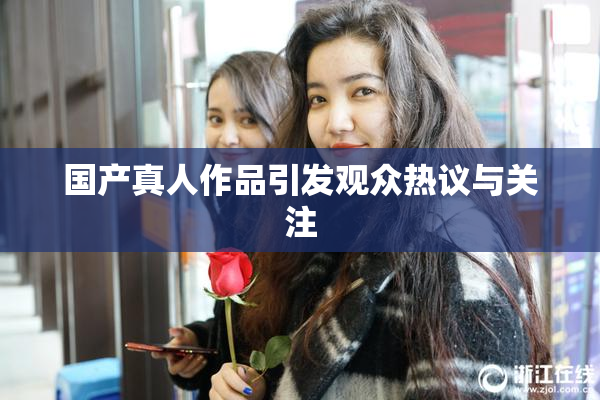 国产真人作品引发观众热议与关注