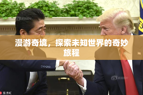 漫游奇境，探索未知世界的奇妙旅程