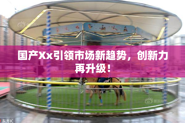 国产Xx引领市场新趋势，创新力再升级！