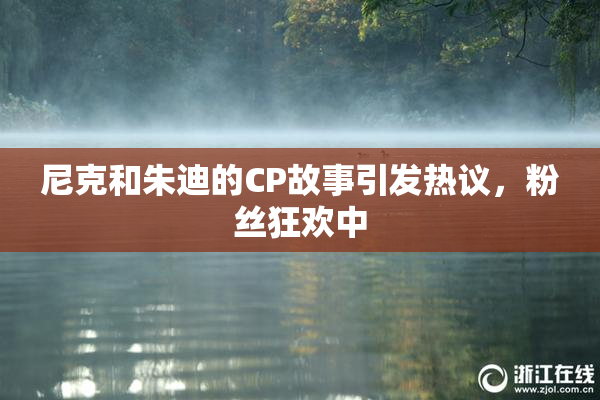 尼克和朱迪的CP故事引发热议，粉丝狂欢中