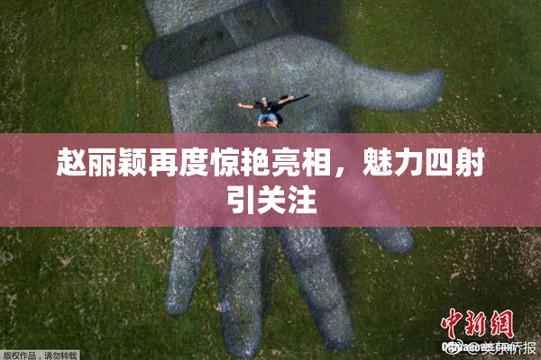 赵丽颖再度惊艳亮相，魅力四射引关注