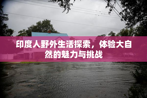 印度人野外生活探索，体验大自然的魅力与挑战