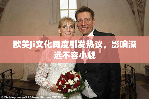 欧美Ji文化再度引发热议，影响深远不容小觑