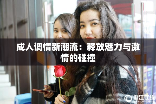 成人调情新潮流：释放魅力与激情的碰撞