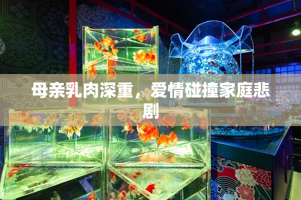 母亲乳肉深重，爱情碰撞家庭悲剧