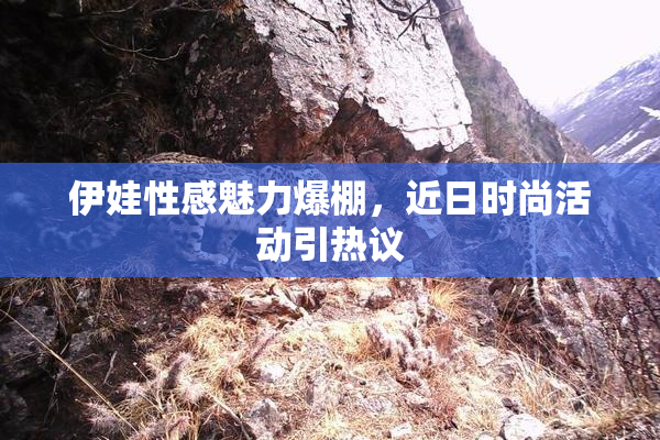 伊娃性感魅力爆棚，近日时尚活动引热议