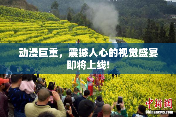 动漫巨重，震撼人心的视觉盛宴即将上线!