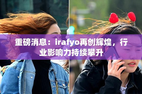 重磅消息：irafyo再创辉煌，行业影响力持续攀升