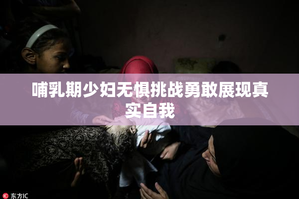 哺乳期少妇无惧挑战勇敢展现真实自我