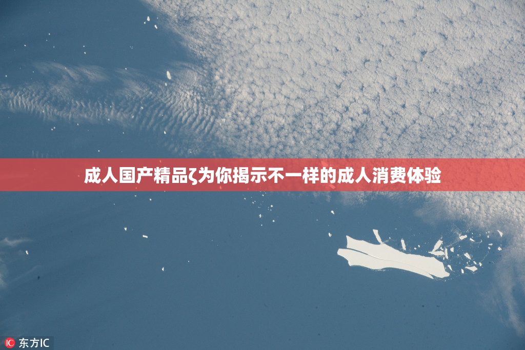 成人国产精品ζ为你揭示不一样的成人消费体验