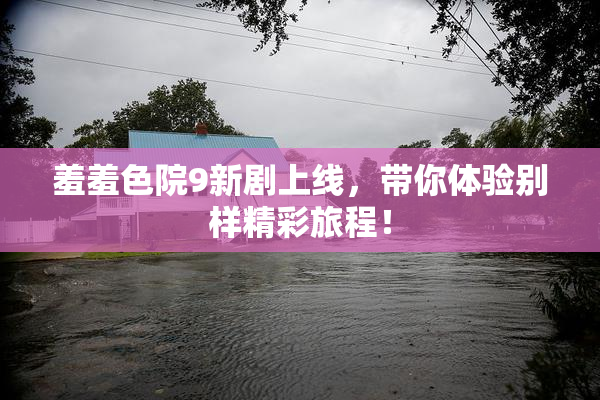 羞羞色院9新剧上线，带你体验别样精彩旅程！