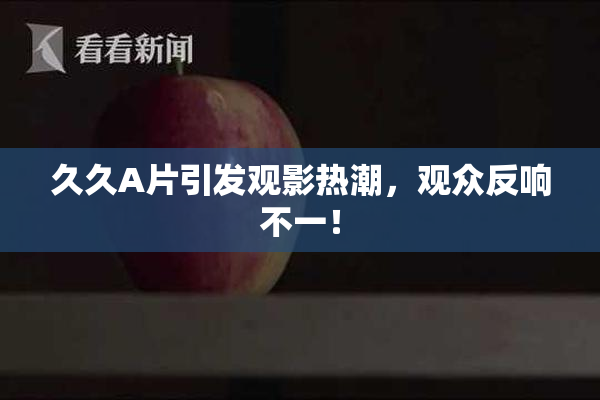 久久A片引发观影热潮，观众反响不一！